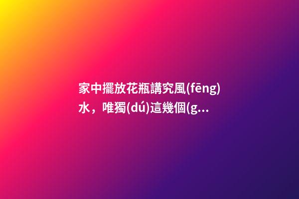 家中擺放花瓶講究風(fēng)水，唯獨(dú)這幾個(gè)地方千萬別放，影響財(cái)運(yùn)和健康